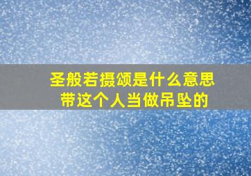 圣般若摄颂是什么意思 带这个人当做吊坠的